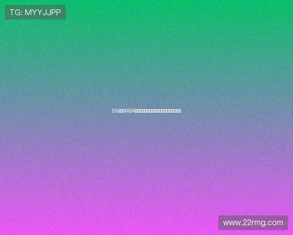 55看球网NBA精彩赛事直播全程观看攻略与最新赛程推荐 55看球网NBA精彩赛事直播全程观看攻略与最新赛程推荐